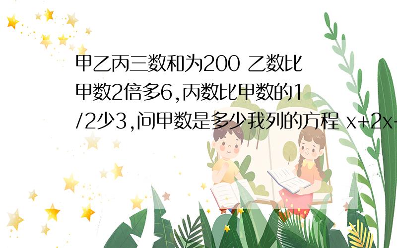 甲乙丙三数和为200 乙数比甲数2倍多6,丙数比甲数的1/2少3,问甲数是多少我列的方程 x+2x+6+1/2x-3=200 咋解不出来