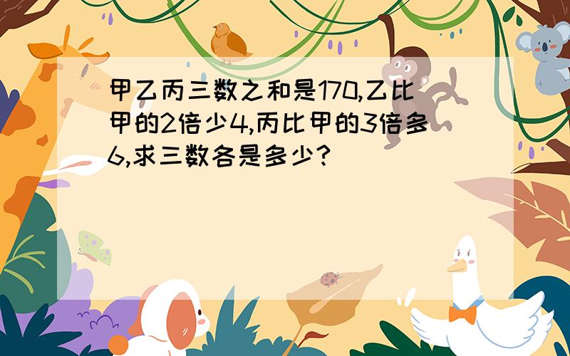 甲乙丙三数之和是170,乙比甲的2倍少4,丙比甲的3倍多6,求三数各是多少?