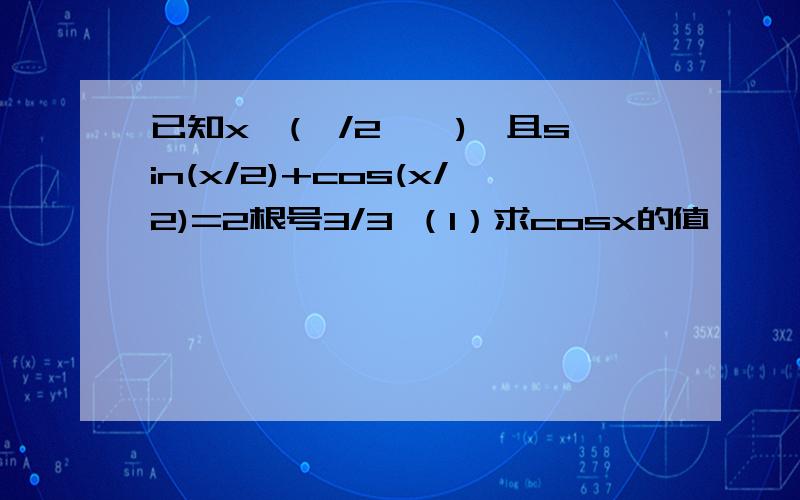 已知x∈(∏/2,∏),且sin(x/2)+cos(x/2)=2根号3/3 （1）求cosx的值