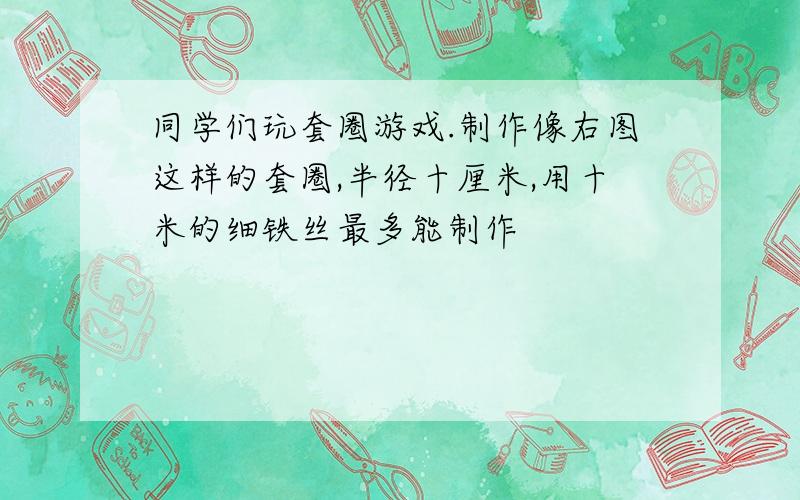 同学们玩套圈游戏.制作像右图这样的套圈,半径十厘米,用十米的细铁丝最多能制作