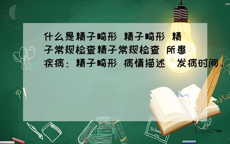 什么是精子畸形 精子畸形 精子常规检查精子常规检查 所患疾病：精子畸形 病情描述（发病时间、主要症状、就诊医院等）：精子检测畸形率分别为85% 94%,检查时间为7月,10月曾经治疗情况和