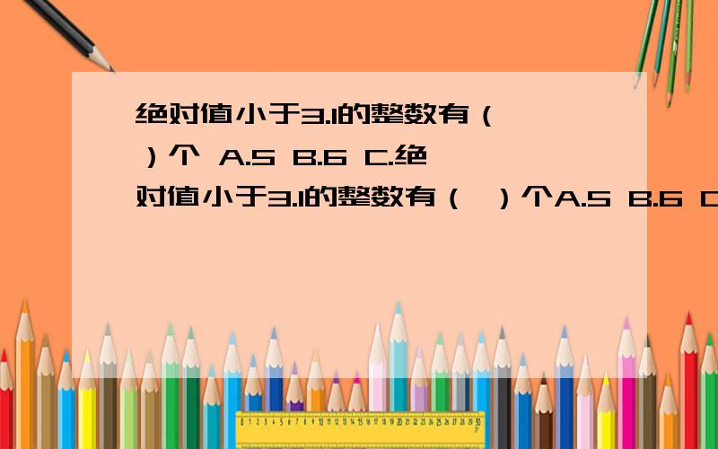 绝对值小于3.1的整数有（ ）个 A.5 B.6 C.绝对值小于3.1的整数有（ ）个A.5 B.6 C.7 D.8