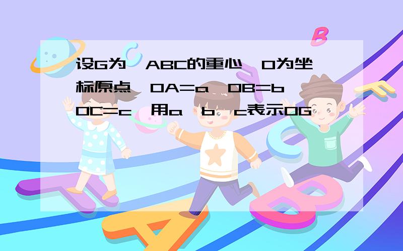 设G为△ABC的重心,O为坐标原点,OA=a,OB=b,OC=c,用a,b,c表示OG