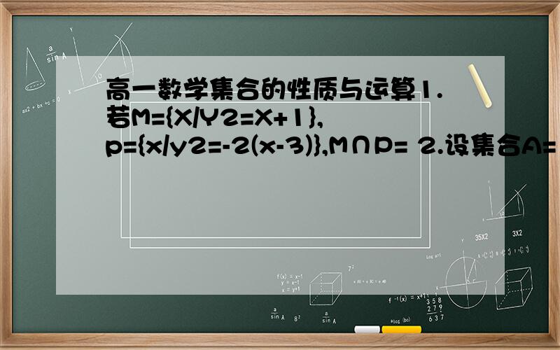 高一数学集合的性质与运算1.若M={X/Y2=X+1},p={x/y2=-2(x-3)},M∩P= 2.设集合A=｛a2,a+1,-3},B={a-3,2a-1,a2+1},AB={-3},求实数a的值 3.设A=｛x/x2+4x=0},B={x/x2+2(a+1)x+a2-1=0},(1).若A∩B=B,求a的值 （2）.若A∪B=B,求a的值