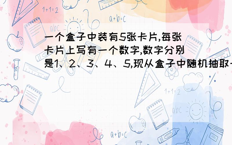 一个盒子中装有5张卡片,每张卡片上写有一个数字,数字分别是1、2、3、4、5,现从盒子中随机抽取卡片.（Ⅰ）从盒子中依次抽取两次卡片,每次抽取一张,取出的卡片不放回,求两次取到的卡片的