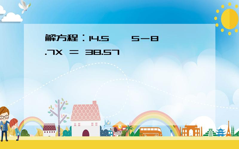 解方程：14.5 × 5－8.7X ＝ 38.57