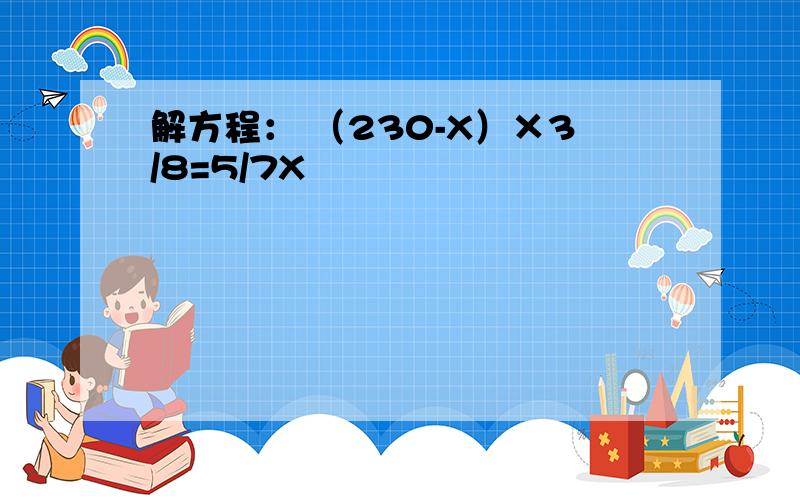 解方程： （230-X）×3/8=5/7X