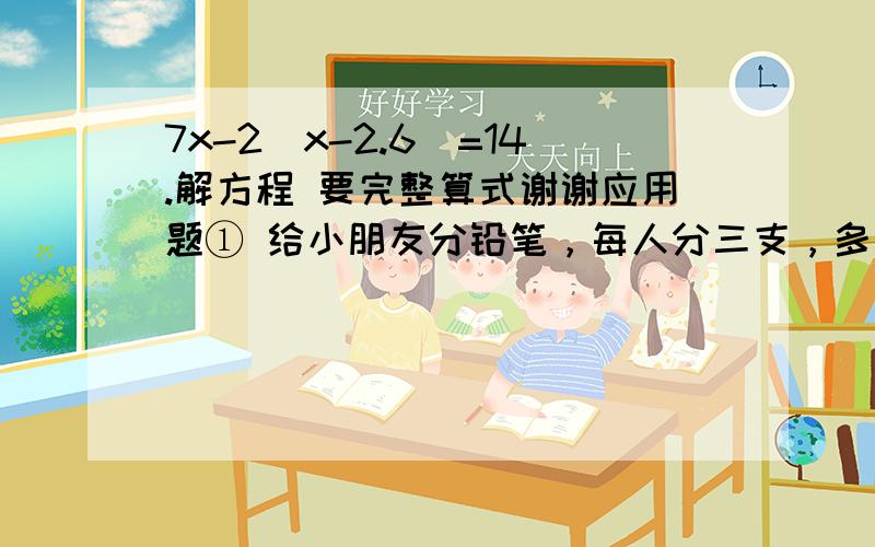 7x-2（x-2.6）=14.解方程 要完整算式谢谢应用题① 给小朋友分铅笔，每人分三支，多了六支，如果每人分五支，就有两个小朋友没分到铅笔，问有几个小朋友？铅笔有几只？②一辆摩托车以每