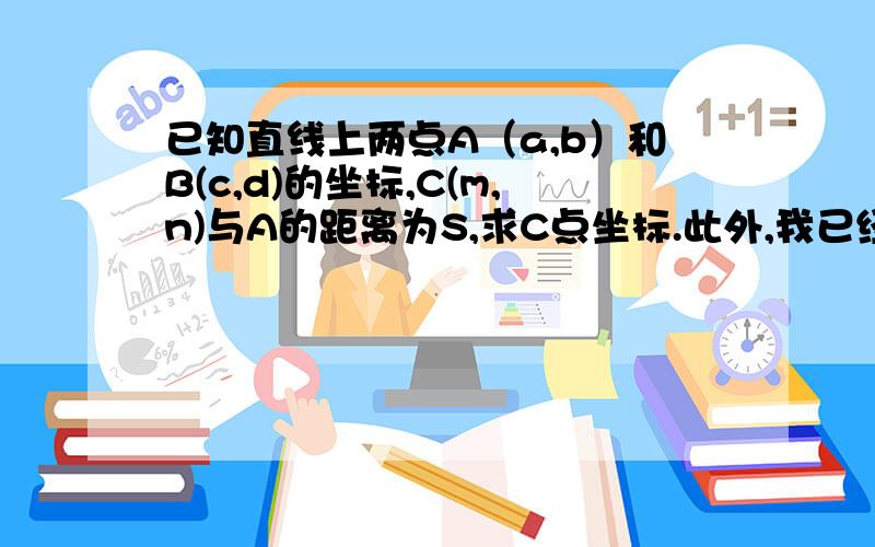 已知直线上两点A（a,b）和B(c,d)的坐标,C(m,n)与A的距离为S,求C点坐标.此外,我已经知道用如下二元二次方程可以解出C点的表达式.能把表达式明确将C点坐标列出来的可以加分!急用,(m-a)^2+(n-b)^2=S^