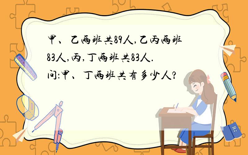 甲、乙两班共89人,乙丙两班83人,丙,丁两班共83人.问：甲、丁两班共有多少人?