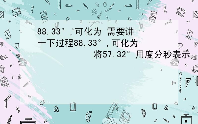 88.33°,可化为 需要讲一下过程88.33°,可化为            将57.32°用度分秒表示     将10°6′26″用度表示   写下过程