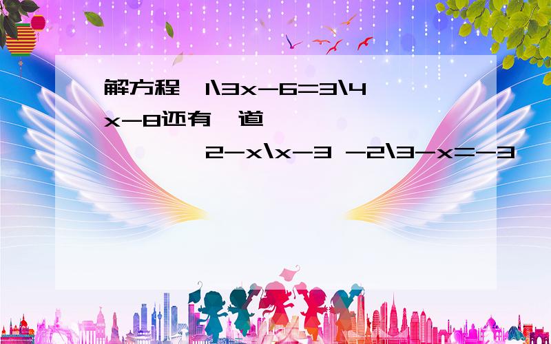 解方程,1\3x-6=3\4x-8还有一道 ＞＞＞＞2-x\x-3 -2\3-x=-3