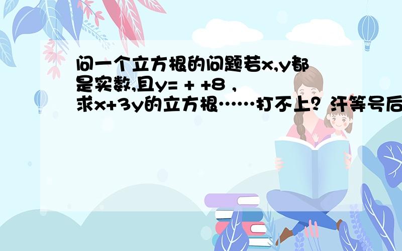 问一个立方根的问题若x,y都是实数,且y= + +8 ,求x+3y的立方根……打不上？汗等号后面是第一个+8前面是下面那个