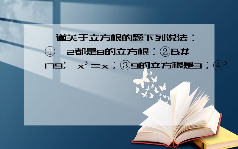 一道关于立方根的题下列说法：①±2都是8的立方根；②³√x³＝x；③9的立方根是3；④³√－8＝－2.其中正确的有（）.