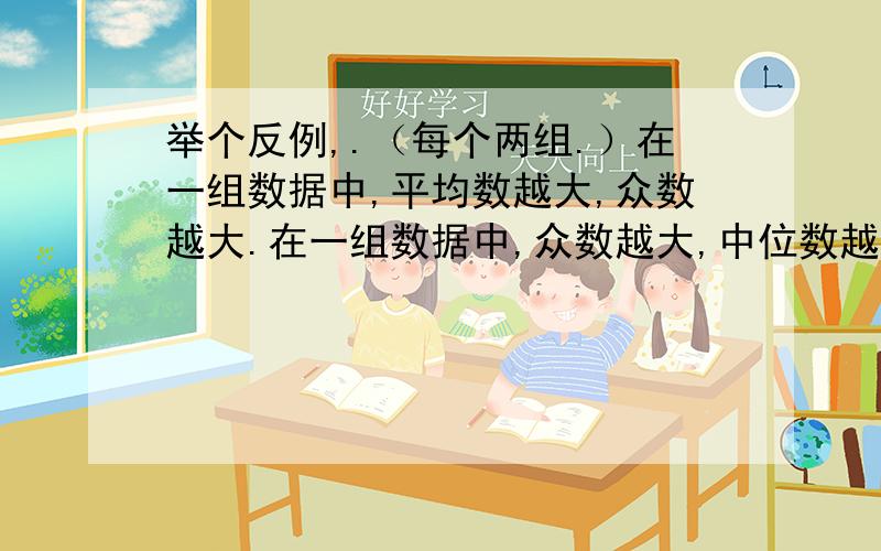 举个反例,.（每个两组.）在一组数据中,平均数越大,众数越大.在一组数据中,众数越大,中位数越大在一组数据中,中位数越大,平均数越大快.