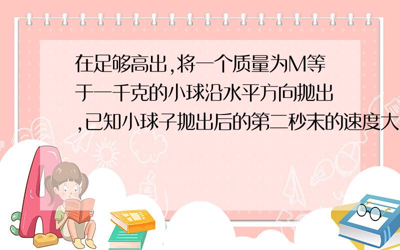 在足够高出,将一个质量为M等于一千克的小球沿水平方向抛出,已知小球子抛出后的第二秒末的速度大小为40米每秒,取G等于10米每秒平方,不计空气阻力,求一,小球水平抛出的初速度大小,二,小