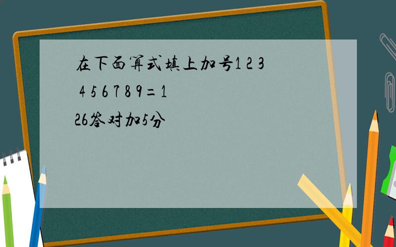 在下面算式填上加号1 2 3 4 5 6 7 8 9=126答对加5分