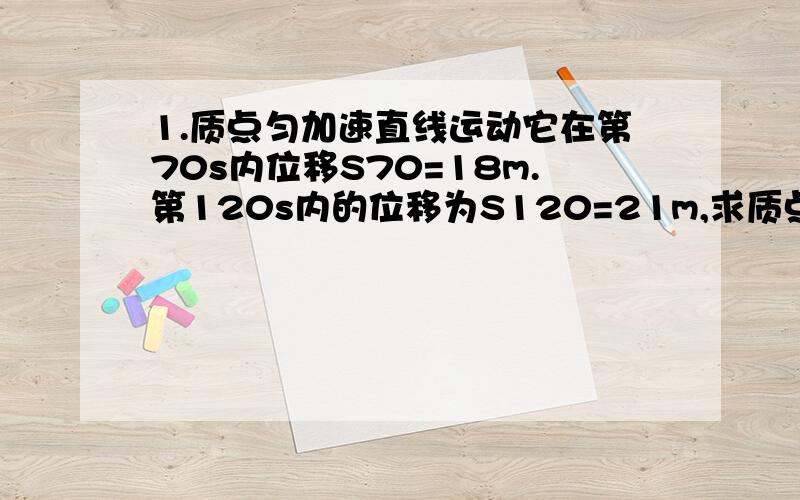 1.质点匀加速直线运动它在第70s内位移S70=18m.第120s内的位移为S120=21m,求质点运动加速度是多少2.质点在第100s内，位移S100是多少 回答时请仔细 详细点··或许有的符号没学过 ,,,,,用中文