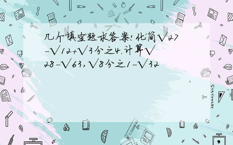 几个填空题求答案!化简√27-√12+√3分之4.计算√28-√63,√8分之1-√32