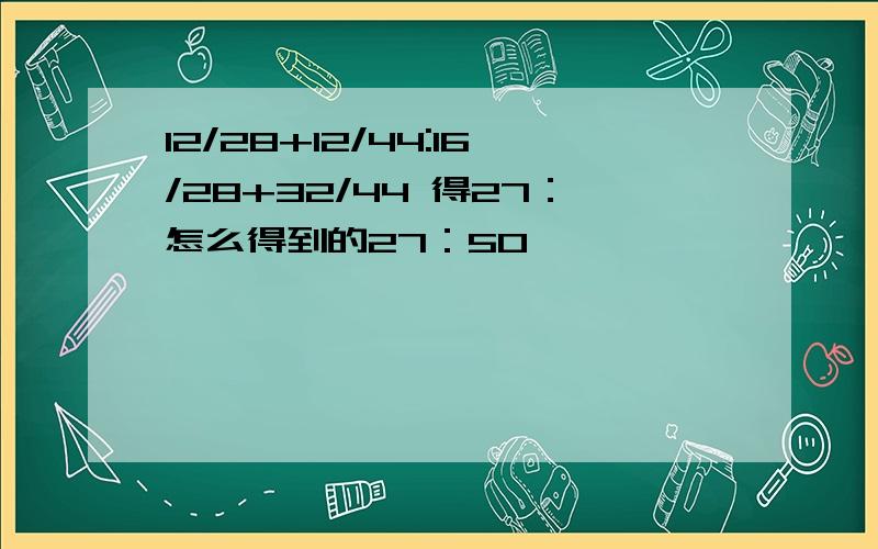 12/28+12/44:16/28+32/44 得27：怎么得到的27：50