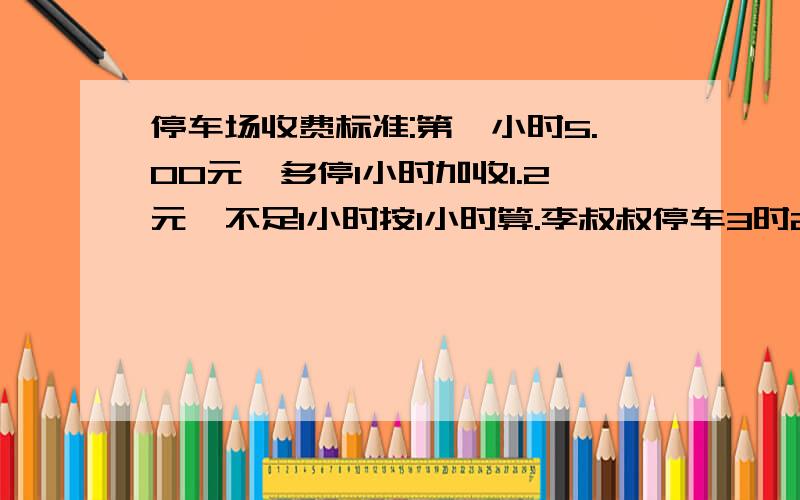 停车场收费标准:第一小时5.00元,多停1小时加收1.2元,不足1小时按1小时算.李叔叔停车3时27分,应交多少元?