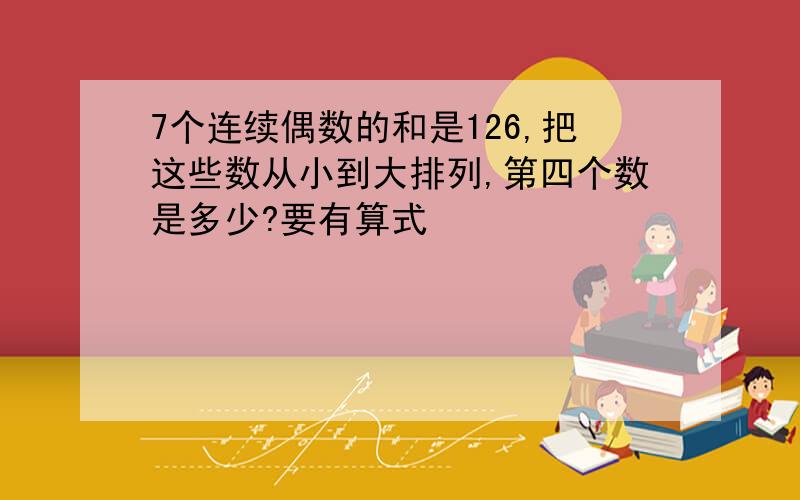 7个连续偶数的和是126,把这些数从小到大排列,第四个数是多少?要有算式