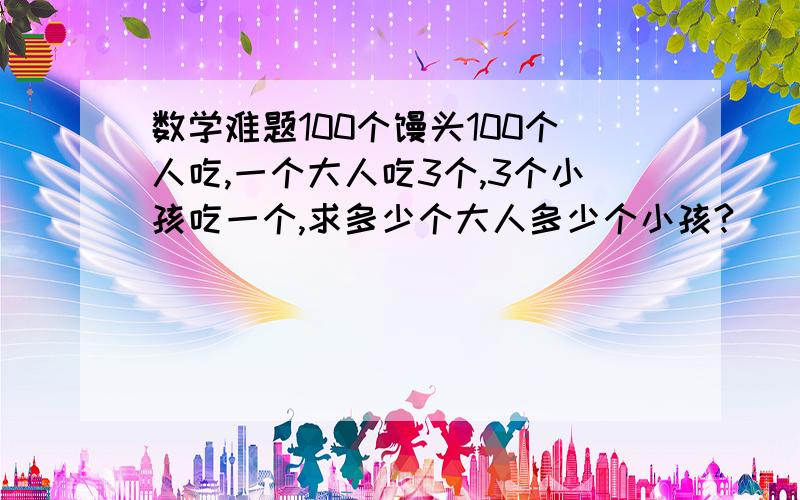 数学难题100个馒头100个人吃,一个大人吃3个,3个小孩吃一个,求多少个大人多少个小孩?