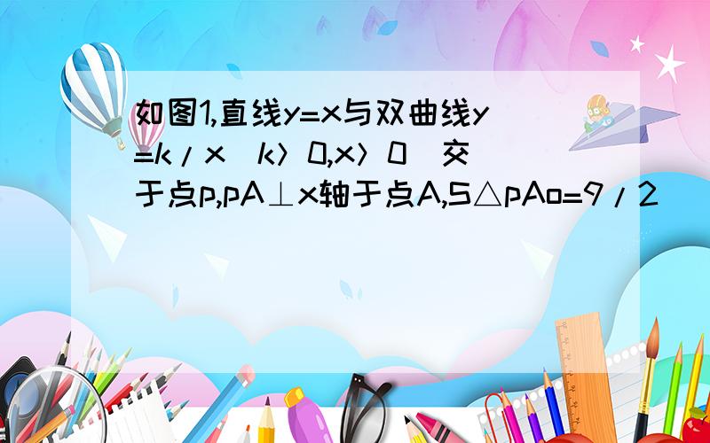 如图1,直线y=x与双曲线y=k/x（k＞0,x＞0）交于点p,pA⊥x轴于点A,S△pAo=9/2