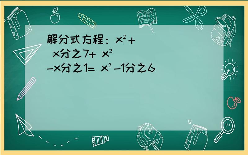 解分式方程：x²+ x分之7+ x²-x分之1= x²-1分之6