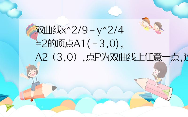 双曲线x^2/9-y^2/4=2的项点A1(-3,0),A2（3,0）,点P为双曲线上任意一点,过P作x轴的垂线交双曲线于Q点,连接A1P、A2Q,A1P与A2Q相交于点M,求动点M的轨迹方程.应该是双曲线x^2/9-y^2/4=1