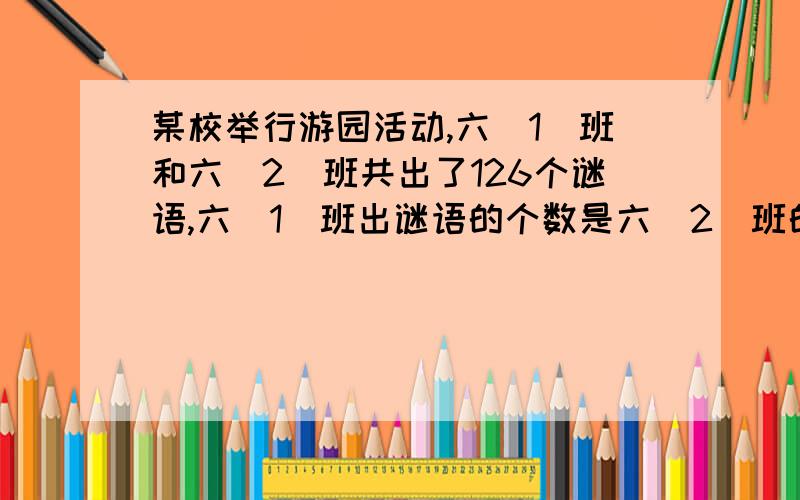 某校举行游园活动,六（1）班和六（2）班共出了126个谜语,六（1）班出谜语的个数是六（2）班的五分之四.六（1）班和六（2）班各出谜语多少个?
