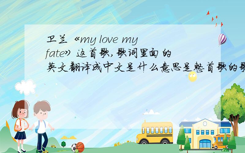 卫兰《my love my fate》这首歌,歌词里面的英文翻译成中文是什么意思是整首歌的歌词里面的英文哦,不单是歌名!my love my fate you will fade away 以后隔天与地 i love i hate i'll miss you always 我永远亦爱