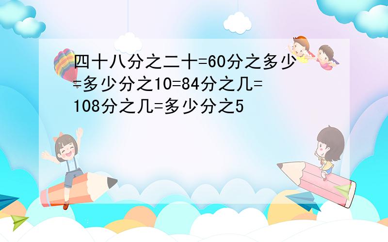 四十八分之二十=60分之多少=多少分之10=84分之几=108分之几=多少分之5