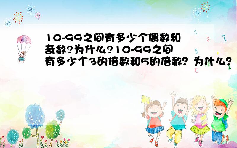 10-99之间有多少个偶数和奇数?为什么?10-99之间有多少个3的倍数和5的倍数？为什么？好的话我加分