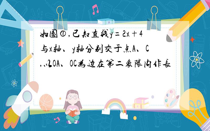 如图①,已知直线y=2x+4与x轴、y轴分别交于点A、C,以OA、OC为边在第二象限内作长