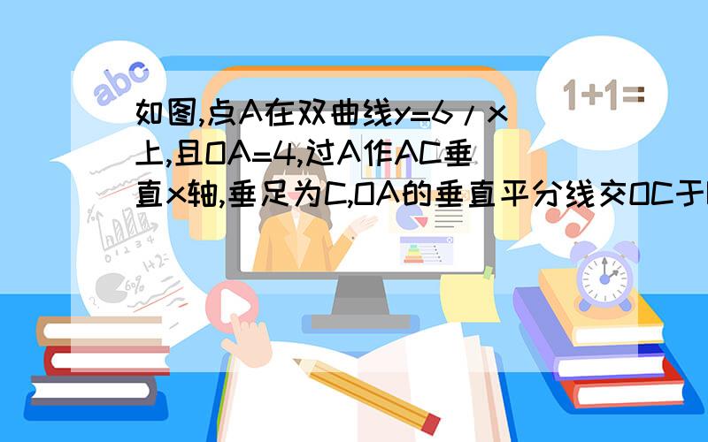 如图,点A在双曲线y=6/x上,且OA=4,过A作AC垂直x轴,垂足为C,OA的垂直平分线交OC于B,则△ABC的周长?过程、完全不懂、