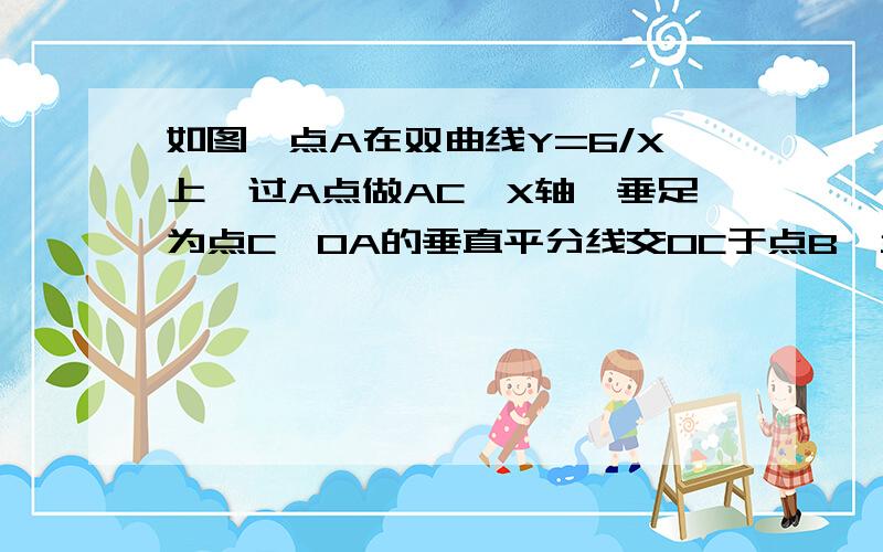 如图,点A在双曲线Y=6/X上,过A点做AC⊥X轴,垂足为点C,OA的垂直平分线交OC于点B,当OA=4时,△ABC周长为多少?