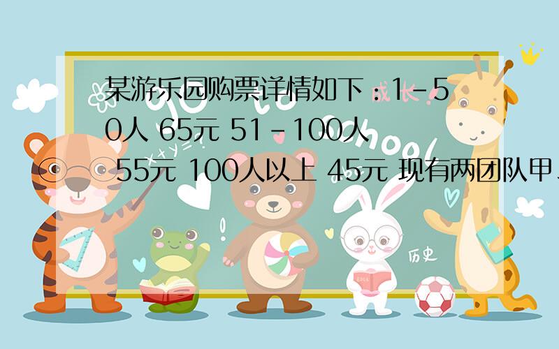 某游乐园购票详情如下：1-50人 65元 51-100人 55元 100人以上 45元 现有两团队甲、乙到游乐园玩.若两个团队分开购票加起来一共6570元,若合起来购票5040元.求甲、乙两团队各多少人.用一元一次方