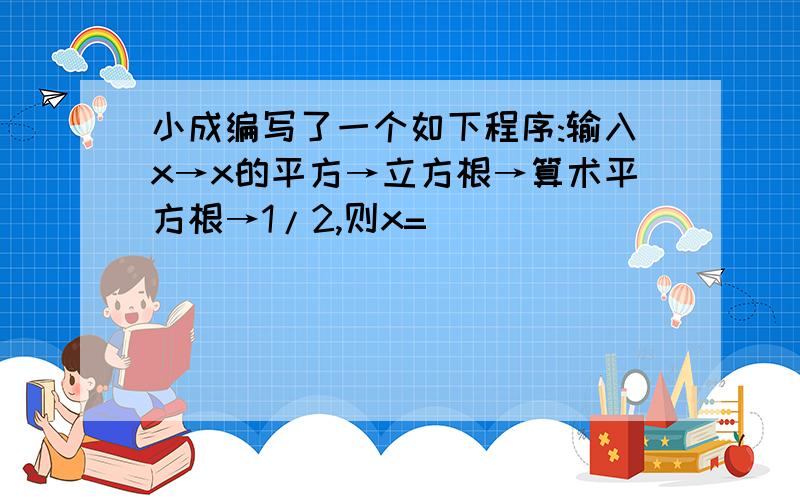 小成编写了一个如下程序:输入x→x的平方→立方根→算术平方根→1/2,则x=___