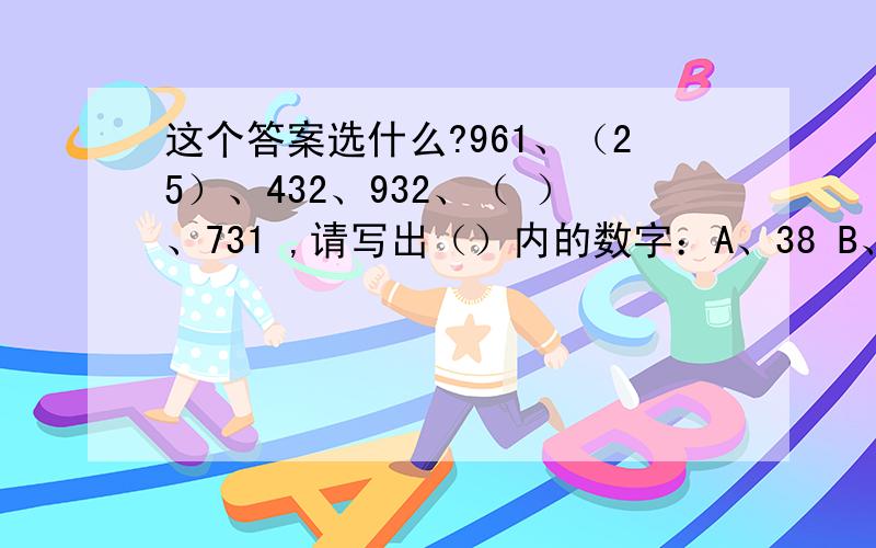 这个答案选什么?961、（25）、432、932、（ ）、731 ,请写出（）内的数字：A、38 B、25 C、14 D、09