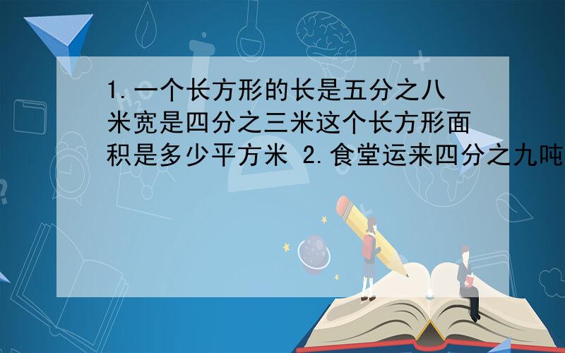 1.一个长方形的长是五分之八米宽是四分之三米这个长方形面积是多少平方米 2.食堂运来四分之九吨煤第一周用去三分之一第二周用去四分之三吨两周共用去多少吨