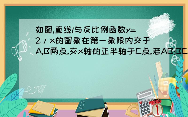 如图,直线l与反比例函数y=2/x的图象在第一象限内交于A,B两点,交x轴的正半轴于C点,若AB:BC=3:1,则△OAB的面积为?