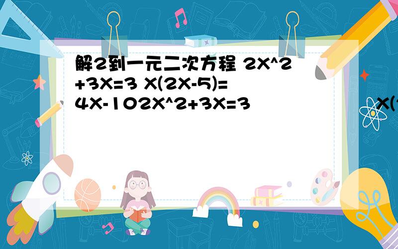 解2到一元二次方程 2X^2+3X=3 X(2X-5)=4X-102X^2+3X=3                     X(2X-5)=4X-10这是题目