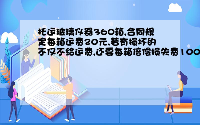 托运玻璃仪器360箱,合同规定每箱运费20元,若有损坏的不仅不给运费,还要每箱倍偿损失费100元.那么运后结托运玻璃仪器360箱,合同规定每箱运费20元，若有损坏的不仅不给运费，还要每箱倍偿