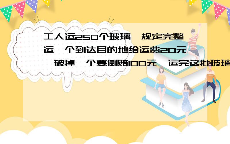 工人运250个玻璃,规定完整运一个到达目的地给运费20元,破掉一个要倒赔100元,运完这批玻璃后,工人共得4400元,求一共破了多少个玻璃?已只龟的只数是鹤的6倍,它们共有390只脚,问它们各有多少