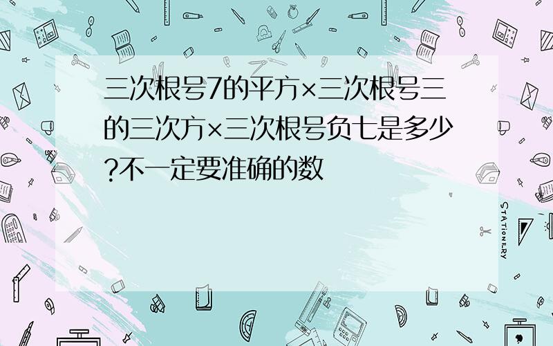 三次根号7的平方×三次根号三的三次方×三次根号负七是多少?不一定要准确的数