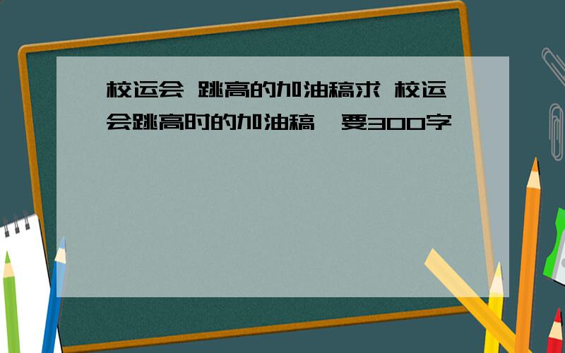 校运会 跳高的加油稿求 校运会跳高时的加油稿,要300字,