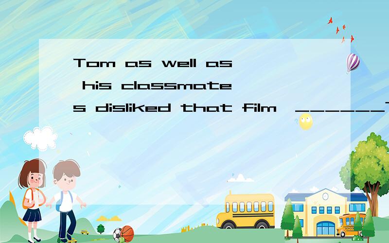 Tom as well as his classmates disliked that film,______?a.did he b.didn't he c.did they d.didn't they为什么选b阿 具体点