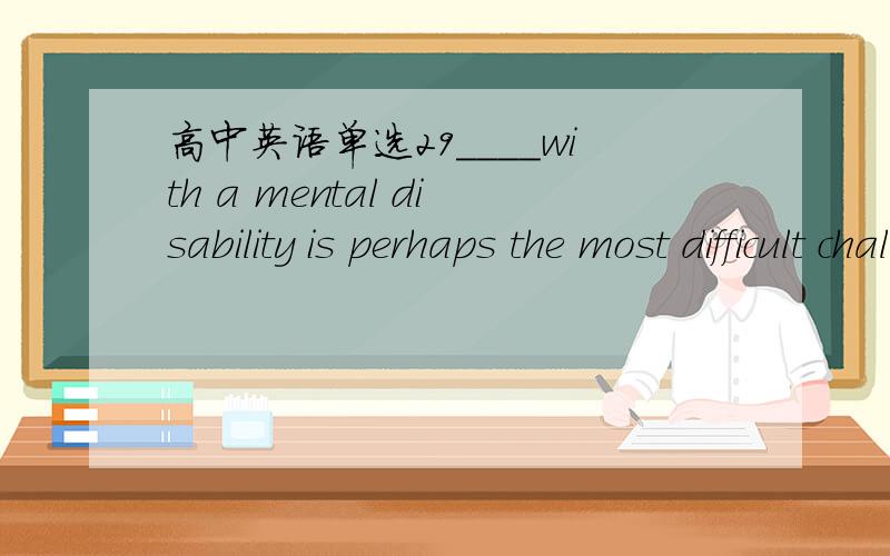 高中英语单选29____with a mental disability is perhaps the most difficult challenge a human can face in life.a.livedb.livingc.Being livedd.Being living