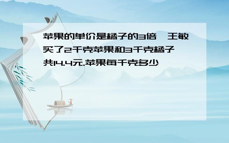 苹果的单价是橘子的3倍,王敏买了2千克苹果和3千克橘子,共14.4元.苹果每千克多少